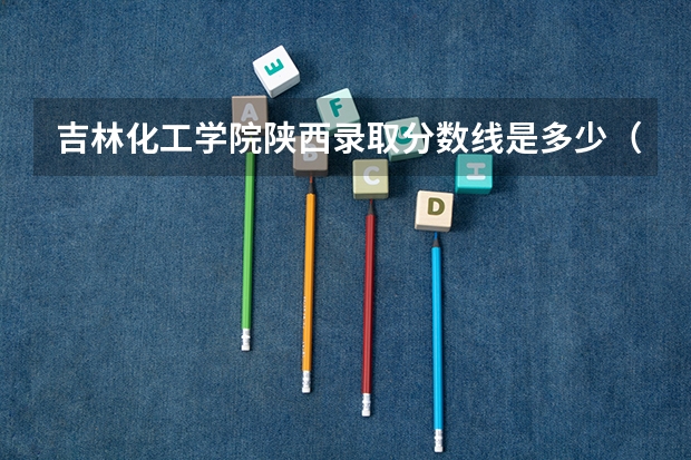 吉林化工学院陕西录取分数线是多少（近三年招生人数汇总）