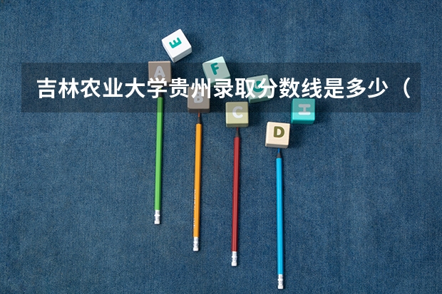 吉林农业大学贵州录取分数线是多少（近三年招生人数汇总）