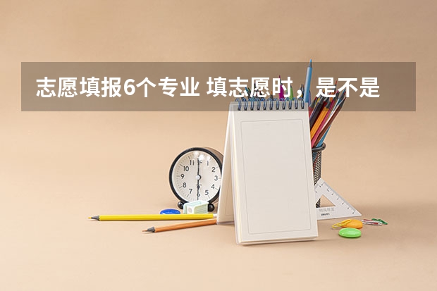 志愿填报6个专业 填志愿时，是不是每个学校都得填六个专业