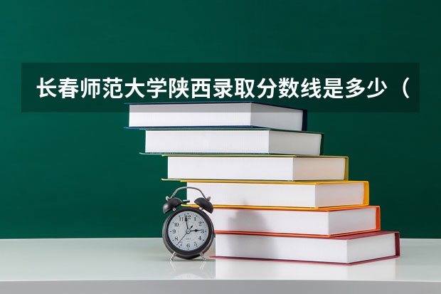长春师范大学陕西录取分数线是多少（近三年招生人数汇总）
