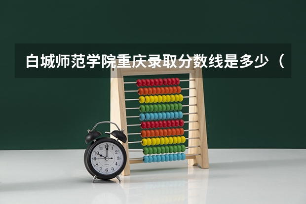 白城师范学院重庆录取分数线是多少（近三年招生人数汇总）