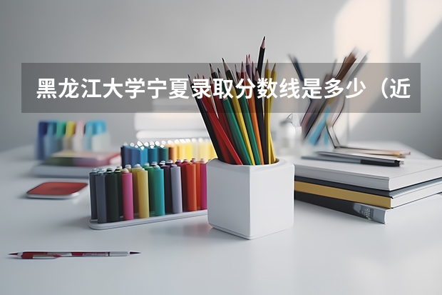 黑龙江大学宁夏录取分数线是多少（近三年招生人数汇总）
