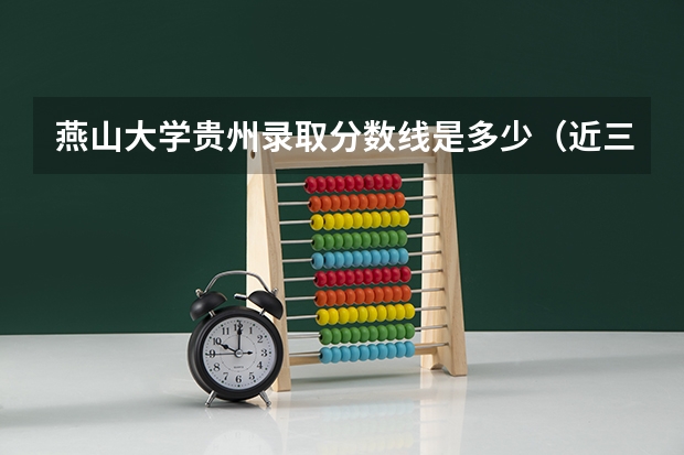 燕山大学贵州录取分数线是多少（近三年招生人数汇总）
