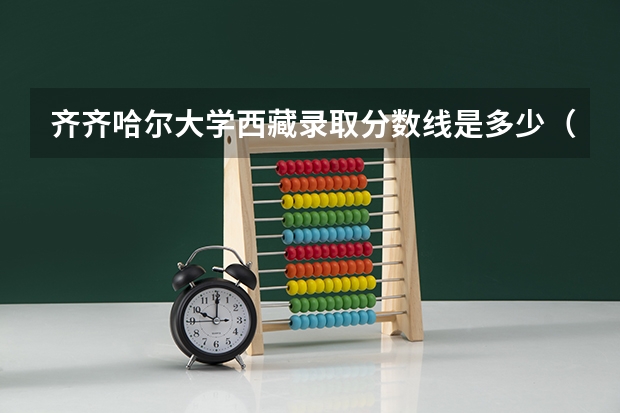 齐齐哈尔大学西藏录取分数线是多少（近三年招生人数汇总）
