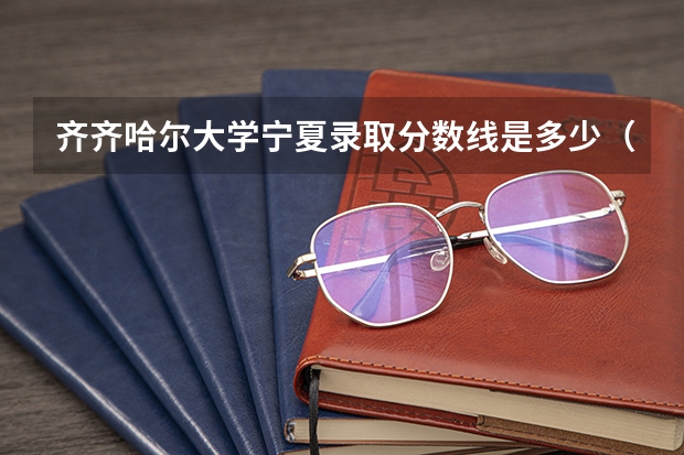 齐齐哈尔大学宁夏录取分数线是多少（近三年招生人数汇总）