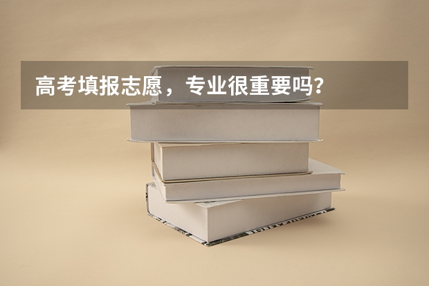 高考填报志愿，专业很重要吗？