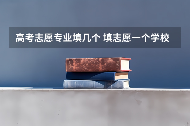 高考志愿专业填几个 填志愿一个学校可以填几个专业