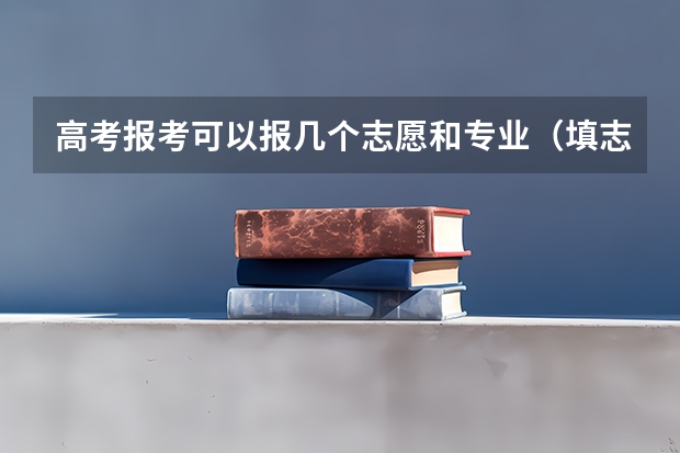 高考报考可以报几个志愿和专业（填志愿一个学校可以填几个专业）