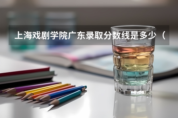 上海戏剧学院广东录取分数线是多少（近三年招生人数汇总）