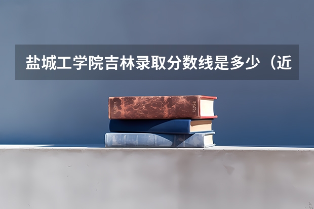 盐城工学院吉林录取分数线是多少（近三年招生人数汇总）