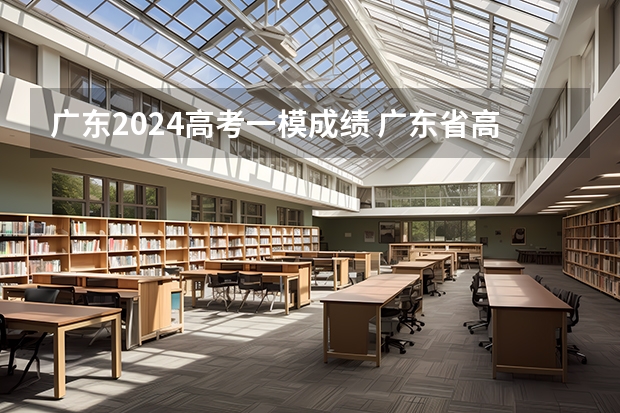 广东2024高考一模成绩 广东省高考一模分数线