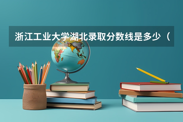 浙江工业大学湖北录取分数线是多少（近三年招生人数汇总）