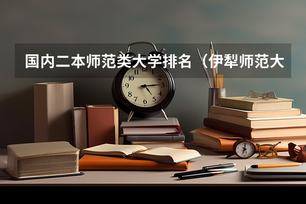 国内二本师范类大学排名（伊犁师范大学报考指南）