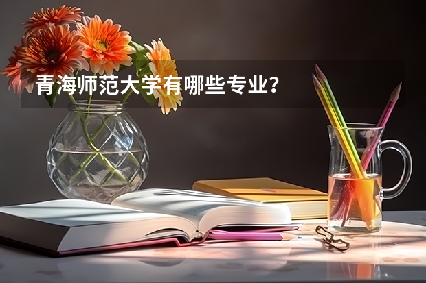 青海师范大学有哪些专业？