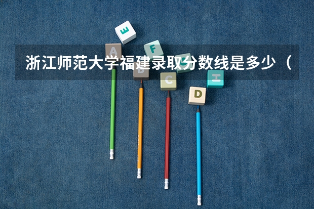 浙江师范大学福建录取分数线是多少（近三年招生人数汇总）