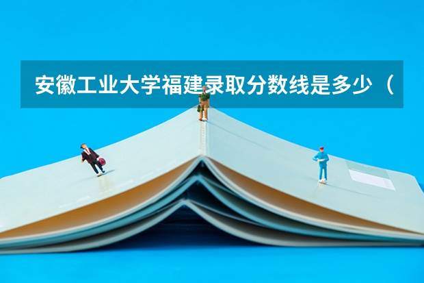 安徽工业大学福建录取分数线是多少（近三年招生人数汇总）