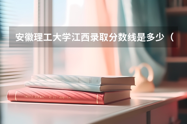 安徽理工大学江西录取分数线是多少（近三年招生人数汇总）