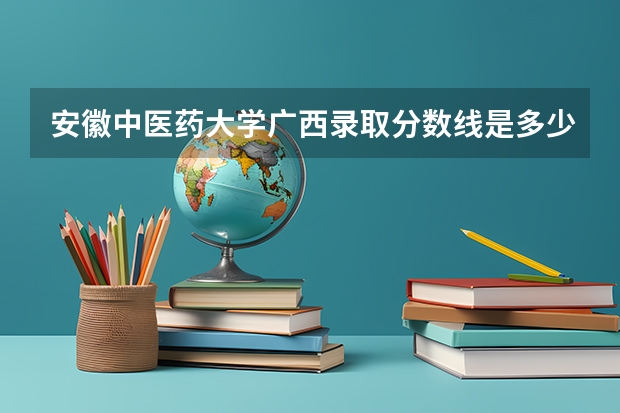 安徽中医药大学广西录取分数线是多少（近三年招生人数汇总）