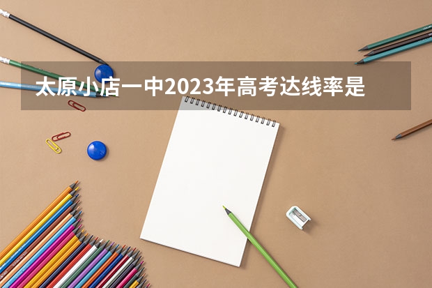 太原小店一中2023年高考达线率是多少啊？