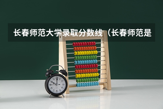 长春师范大学录取分数线（长春师范是一本还是二本）