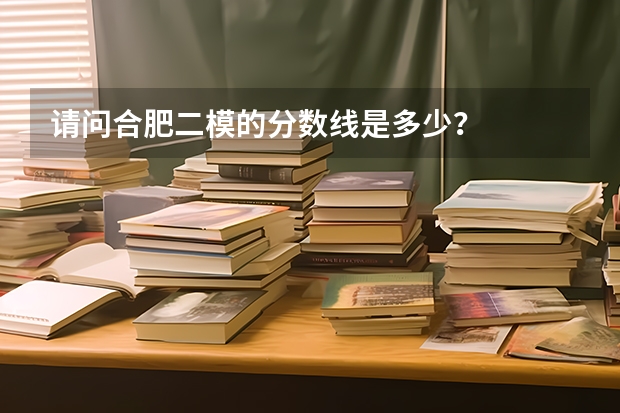 请问合肥二模的分数线是多少？