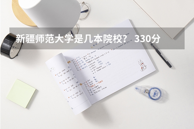 新疆师范大学是几本院校？ 330分左右的公办大学