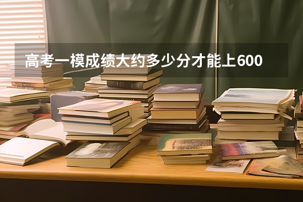高考一模成绩大约多少分才能上600分？
