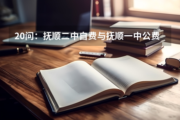 20问：抚顺二中自费与抚顺一中公费哪个更好