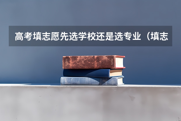 高考填志愿先选学校还是选专业（填志愿是专业优先还是学校优先）