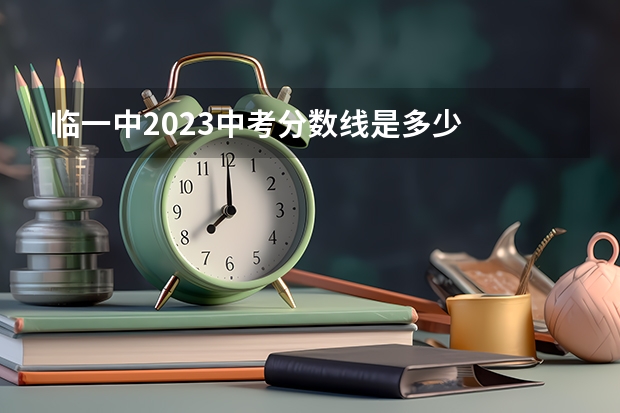 临一中2023中考分数线是多少