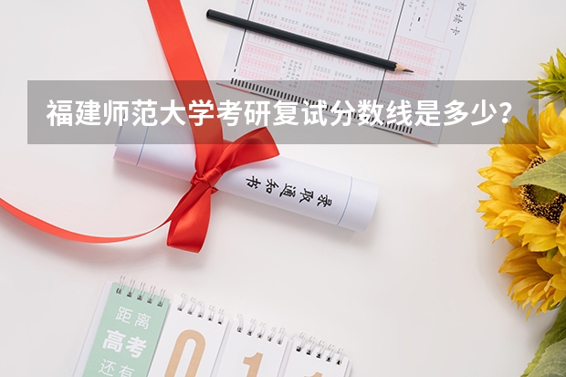 福建师范大学考研复试分数线是多少？