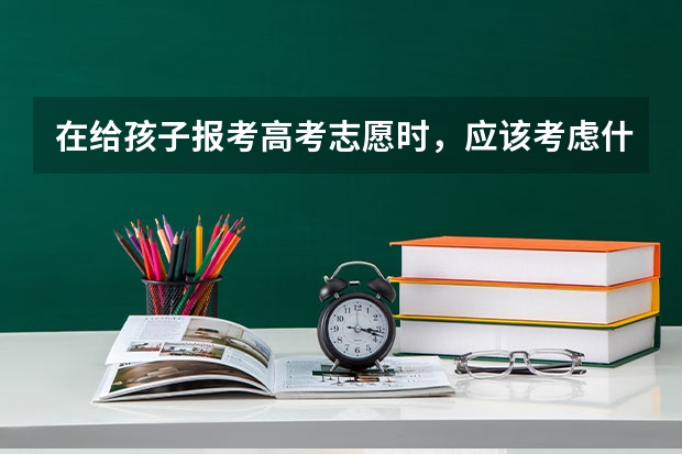 在给孩子报考高考志愿时,应该考虑什么因素?