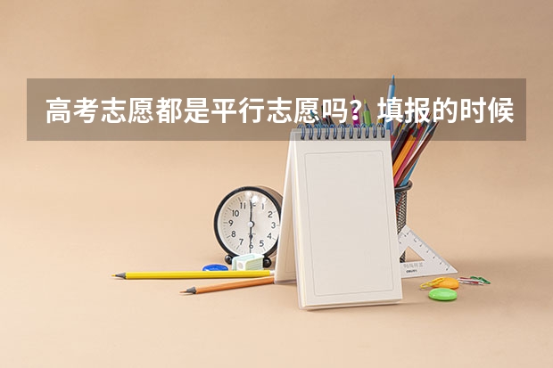 高考志愿都是平行志愿吗？填报的时候应该注意什么呢？