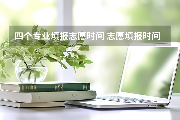四个专业填报志愿时间 志愿填报时间节点