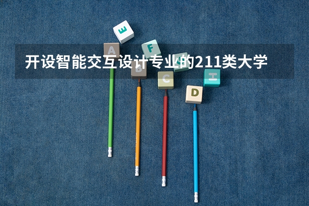 开设智能交互设计专业的211类大学有哪些