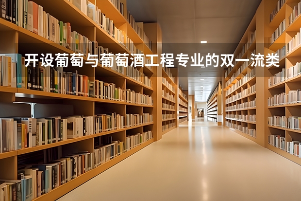 开设葡萄与葡萄酒工程专业的双一流类大学有哪些
