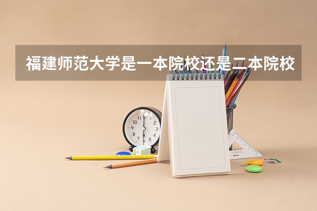 福建师范大学是一本院校还是二本院校？ 数字媒体技术专业二本大学排名