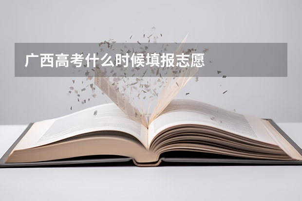 广西高考什么时候填报志愿