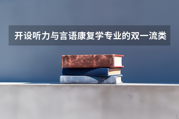 开设听力与言语康复学专业的双一流类大学有哪些
