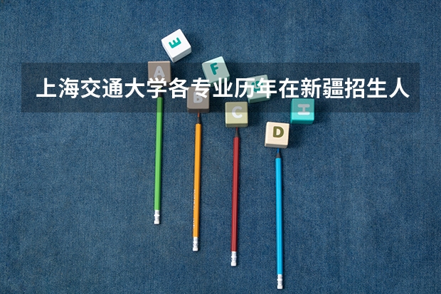 上海交通大学各专业历年在新疆招生人数一览