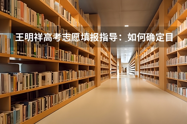 王明祥高考志愿填报指导:如何确定目标院校