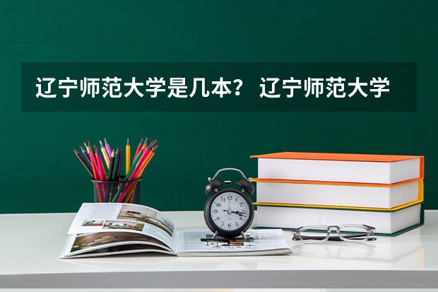 辽宁师范大学是几本？ 辽宁师范大学是几本 是一本还是二本