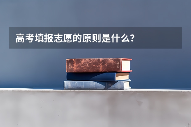 高考填报志愿的原则是什么？