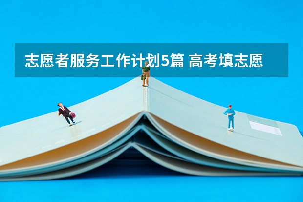 志愿者服务工作计划5篇 高考填志愿时间2023年时间表