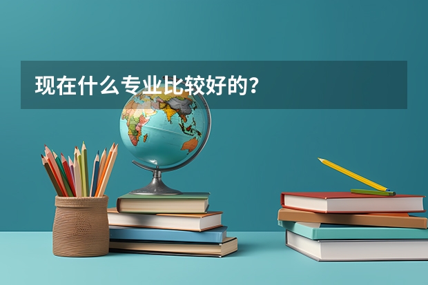 现在什么专业比较好的？
