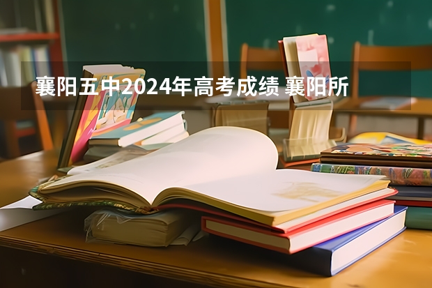 襄阳五中2024年高考成绩 襄阳所有高中排名 襄阳五中排第一