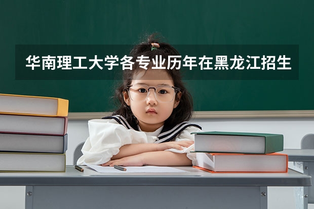 华南理工大学各专业历年在黑龙江招生人数一览