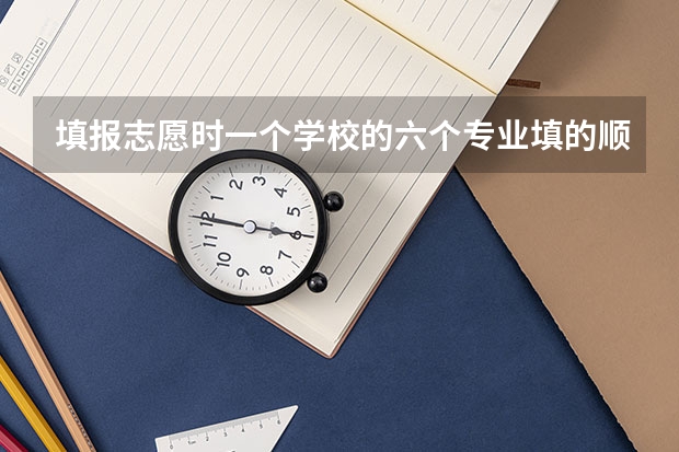 填报志愿时一个学校的六个专业填的顺序是怎样 分数高低还是随便 还有平行志愿是什么