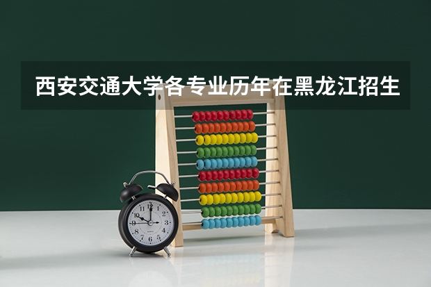 西安交通大学各专业历年在黑龙江招生人数一览