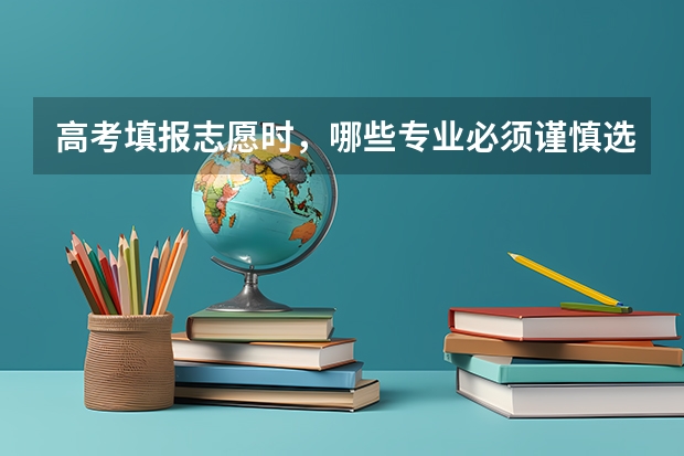 高考填报志愿时，哪些专业必须谨慎选择，哪些专业的就业前景好？